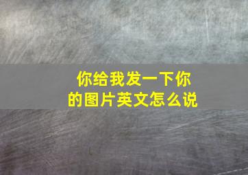 你给我发一下你的图片英文怎么说