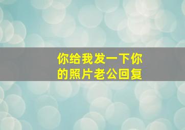 你给我发一下你的照片老公回复