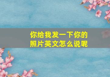 你给我发一下你的照片英文怎么说呢