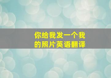 你给我发一个我的照片英语翻译