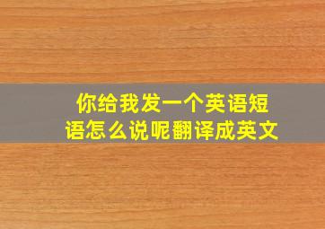 你给我发一个英语短语怎么说呢翻译成英文