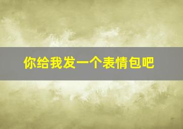 你给我发一个表情包吧