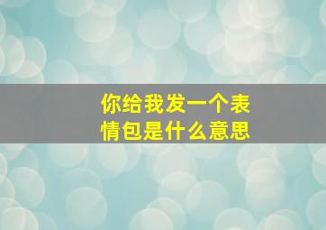 你给我发一个表情包是什么意思