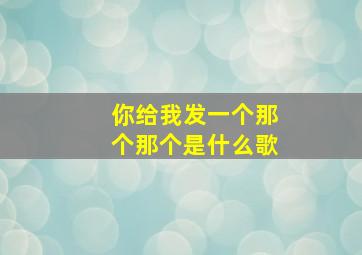 你给我发一个那个那个是什么歌