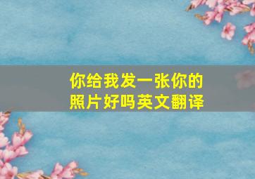 你给我发一张你的照片好吗英文翻译