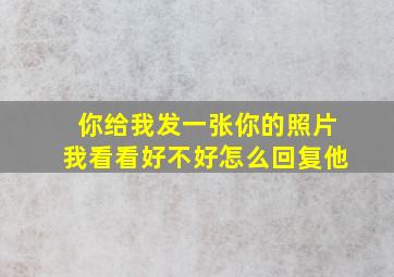 你给我发一张你的照片我看看好不好怎么回复他