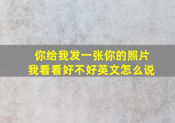 你给我发一张你的照片我看看好不好英文怎么说