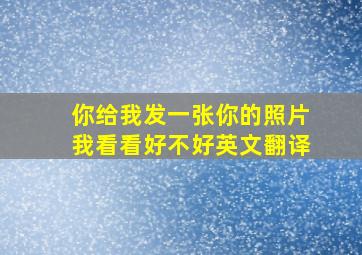 你给我发一张你的照片我看看好不好英文翻译