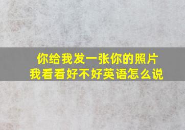 你给我发一张你的照片我看看好不好英语怎么说