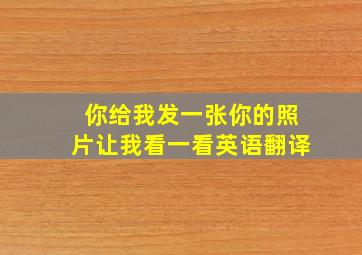 你给我发一张你的照片让我看一看英语翻译