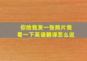 你给我发一张照片我看一下英语翻译怎么说