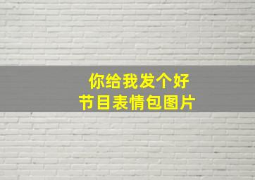 你给我发个好节目表情包图片