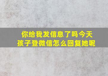 你给我发信息了吗今天孩子登微信怎么回复她呢