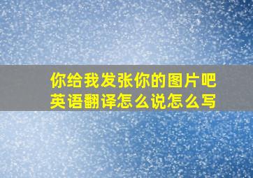 你给我发张你的图片吧英语翻译怎么说怎么写