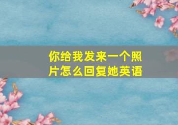 你给我发来一个照片怎么回复她英语