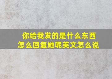 你给我发的是什么东西怎么回复她呢英文怎么说