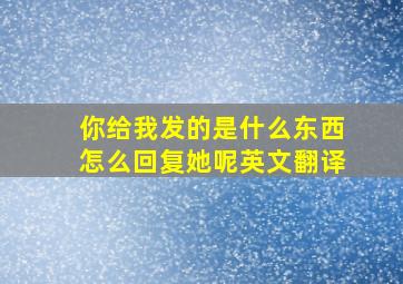 你给我发的是什么东西怎么回复她呢英文翻译