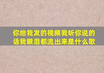 你给我发的视频我听你说的话我眼泪都流出来是什么歌