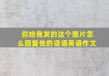 你给我发的这个图片怎么回复他的话语英语作文