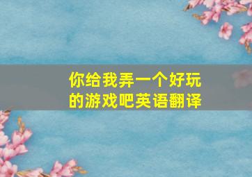 你给我弄一个好玩的游戏吧英语翻译