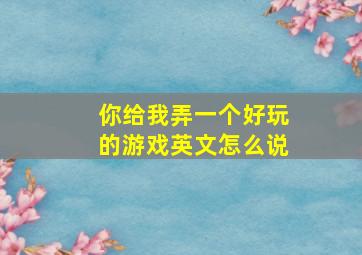 你给我弄一个好玩的游戏英文怎么说