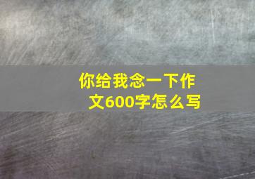 你给我念一下作文600字怎么写