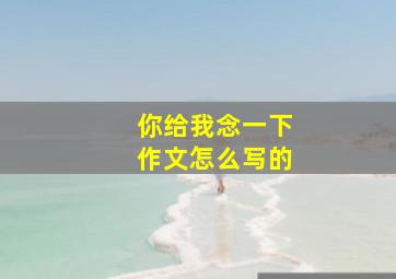 你给我念一下作文怎么写的