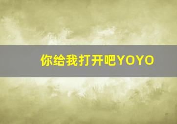 你给我打开吧YOYO