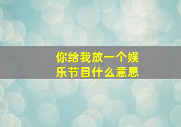 你给我放一个娱乐节目什么意思