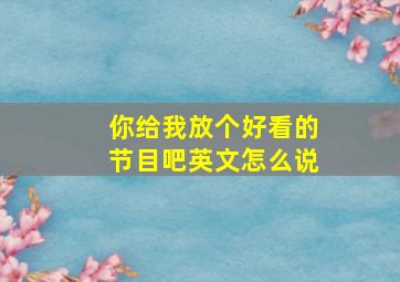 你给我放个好看的节目吧英文怎么说