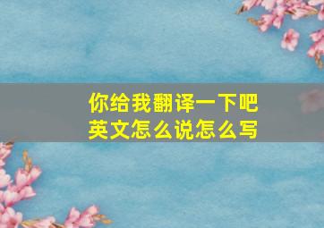 你给我翻译一下吧英文怎么说怎么写