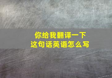 你给我翻译一下这句话英语怎么写