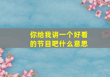 你给我讲一个好看的节目吧什么意思