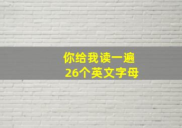 你给我读一遍26个英文字母