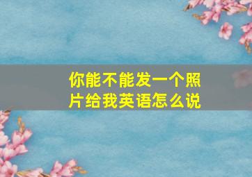 你能不能发一个照片给我英语怎么说