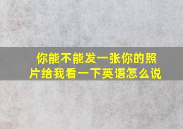 你能不能发一张你的照片给我看一下英语怎么说