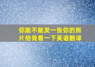 你能不能发一张你的照片给我看一下英语翻译