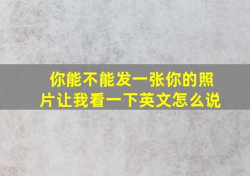 你能不能发一张你的照片让我看一下英文怎么说