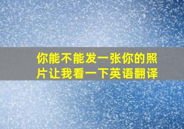 你能不能发一张你的照片让我看一下英语翻译