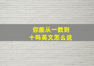 你能从一数到十吗英文怎么说