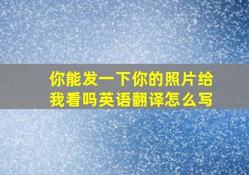 你能发一下你的照片给我看吗英语翻译怎么写