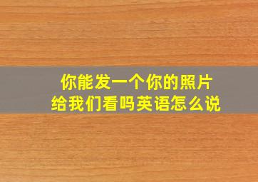 你能发一个你的照片给我们看吗英语怎么说