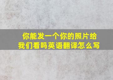 你能发一个你的照片给我们看吗英语翻译怎么写