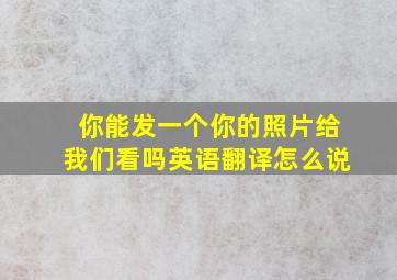 你能发一个你的照片给我们看吗英语翻译怎么说