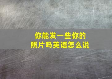 你能发一些你的照片吗英语怎么说