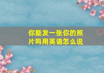 你能发一张你的照片吗用英语怎么说