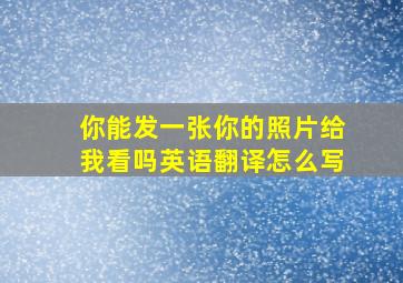 你能发一张你的照片给我看吗英语翻译怎么写