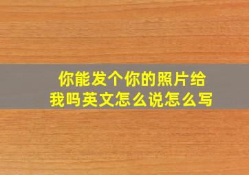 你能发个你的照片给我吗英文怎么说怎么写