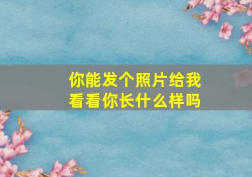 你能发个照片给我看看你长什么样吗