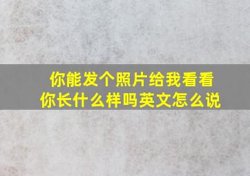 你能发个照片给我看看你长什么样吗英文怎么说